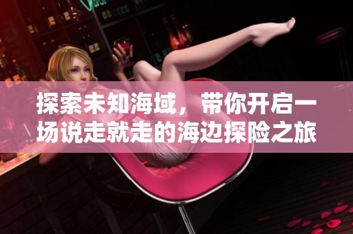 探索未知海域，带你开启一场说走就走的海边探险之旅！