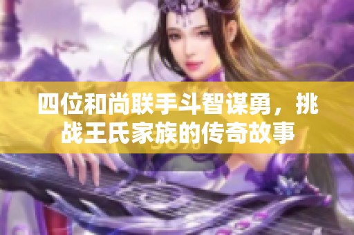 四位和尚联手斗智谋勇，挑战王氏家族的传奇故事