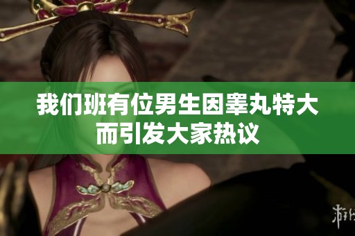我们班有位男生因睾丸特大而引发大家热议