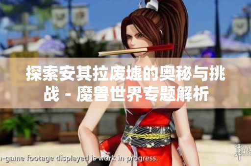 探索安其拉废墟的奥秘与挑战 - 魔兽世界专题解析