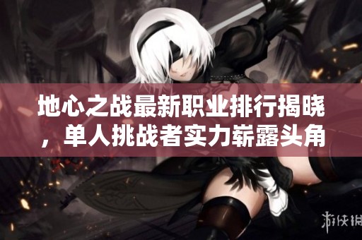 地心之战最新职业排行揭晓，单人挑战者实力崭露头角