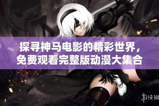 探寻神马电影的精彩世界，免费观看完整版动漫大集合