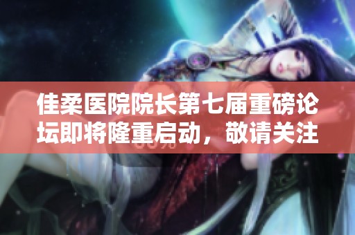 佳柔医院院长第七届重磅论坛即将隆重启动，敬请关注