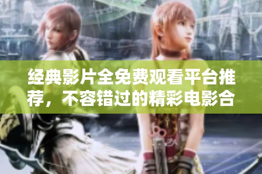 经典影片全免费观看平台推荐，不容错过的精彩电影合集