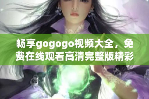 畅享gogogo视频大全，免费在线观看高清完整版精彩内容