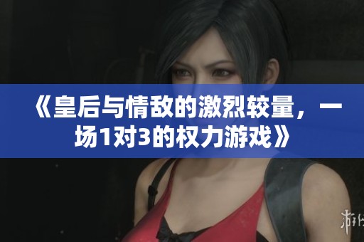 《皇后与情敌的激烈较量，一场1对3的权力游戏》