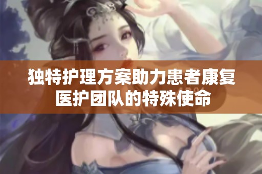 独特护理方案助力患者康复 医护团队的特殊使命