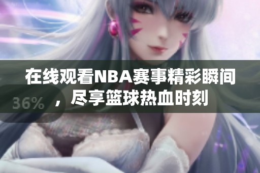 在线观看NBA赛事精彩瞬间，尽享篮球热血时刻