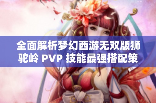 全面解析梦幻西游无双版狮驼岭 PVP 技能最强搭配策略