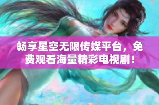 畅享星空无限传媒平台，免费观看海量精彩电视剧！