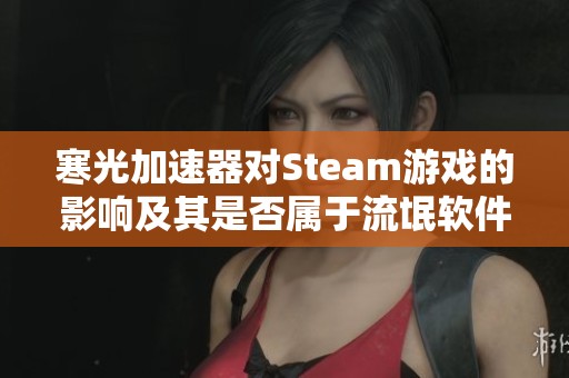 寒光加速器对Steam游戏的影响及其是否属于流氓软件的分析
