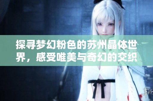 探寻梦幻粉色的苏州晶体世界，感受唯美与奇幻的交织