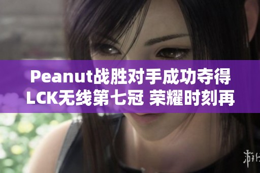 Peanut战胜对手成功夺得LCK无线第七冠 荣耀时刻再现