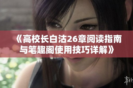 《高校长白沽26章阅读指南与笔趣阁使用技巧详解》
