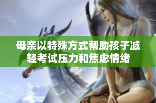 母亲以特殊方式帮助孩子减轻考试压力和焦虑情绪