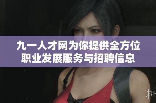 九一人才网为你提供全方位职业发展服务与招聘信息