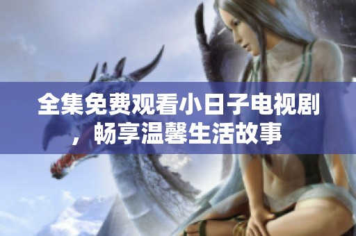 全集免费观看小日子电视剧，畅享温馨生活故事 