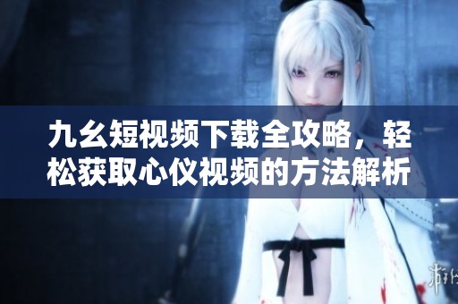 九幺短视频下载全攻略，轻松获取心仪视频的方法解析