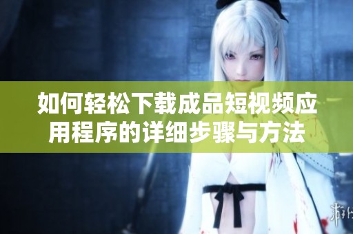如何轻松下载成品短视频应用程序的详细步骤与方法
