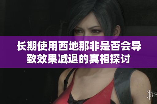 长期使用西地那非是否会导致效果减退的真相探讨
