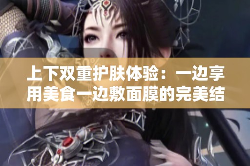上下双重护肤体验：一边享用美食一边敷面膜的完美结合