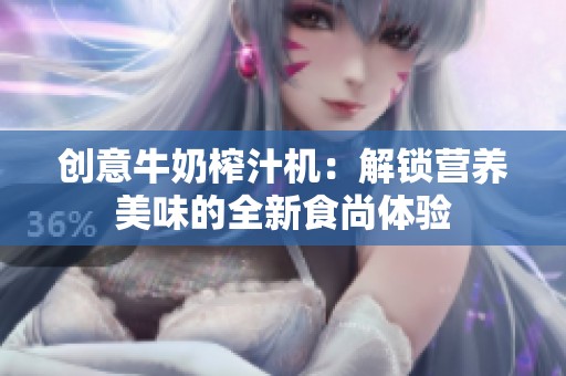 创意牛奶榨汁机：解锁营养美味的全新食尚体验