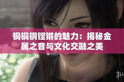铜铜钢铿锵的魅力：揭秘金属之音与文化交融之美