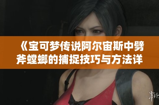 《宝可梦传说阿尔宙斯中劈斧螳螂的捕捉技巧与方法详解》