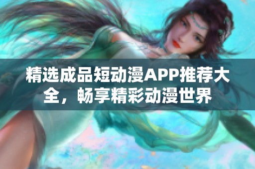 精选成品短动漫APP推荐大全，畅享精彩动漫世界