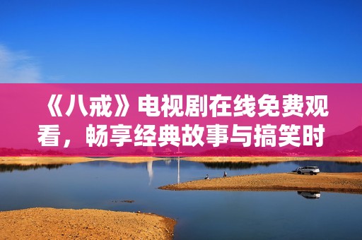 《八戒》电视剧在线免费观看，畅享经典故事与搞笑时刻！