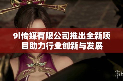 9i传媒有限公司推出全新项目助力行业创新与发展