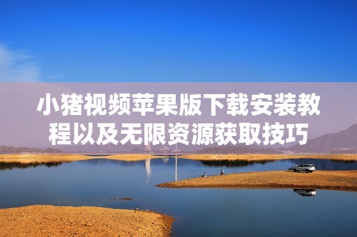 小猪视频苹果版下载安装教程以及无限资源获取技巧