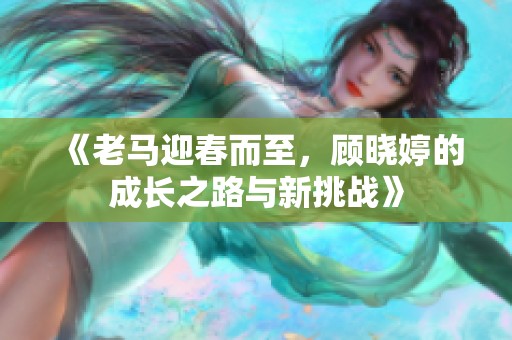 《老马迎春而至，顾晓婷的成长之路与新挑战》