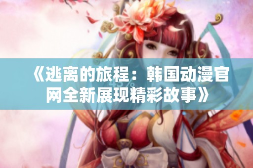 《逃离的旅程：韩国动漫官网全新展现精彩故事》
