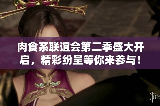 肉食系联谊会第二季盛大开启，精彩纷呈等你来参与！