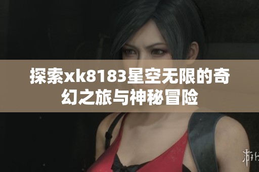 探索xk8183星空无限的奇幻之旅与神秘冒险