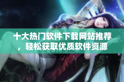 十大热门软件下载网站推荐，轻松获取优质软件资源