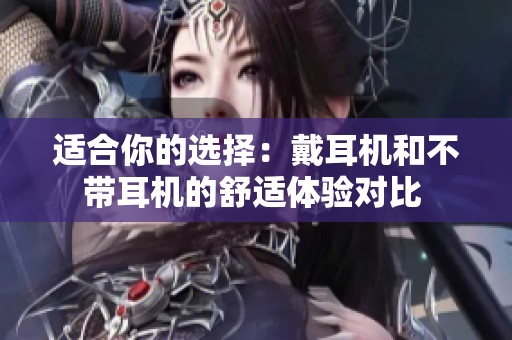 适合你的选择：戴耳机和不带耳机的舒适体验对比 