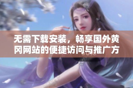 无需下载安装，畅享国外黄冈网站的便捷访问与推广方式