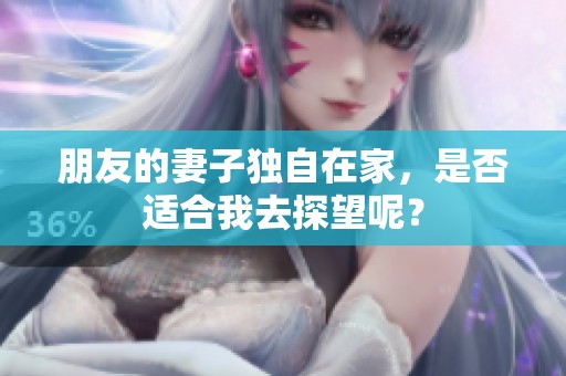 朋友的妻子独自在家，是否适合我去探望呢？