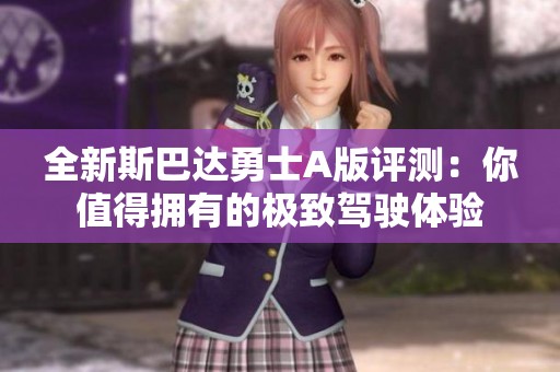 全新斯巴达勇士A版评测：你值得拥有的极致驾驶体验