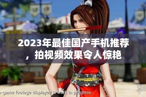 2023年最佳国产手机推荐，拍视频效果令人惊艳