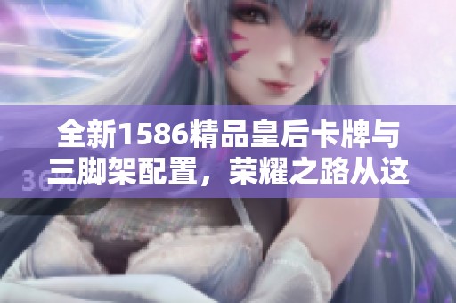 全新1586精品皇后卡牌与三脚架配置，荣耀之路从这里起航