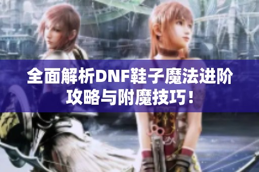 全面解析DNF鞋子魔法进阶攻略与附魔技巧！