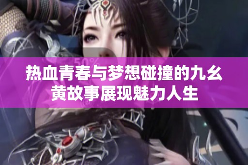 热血青春与梦想碰撞的九幺黄故事展现魅力人生