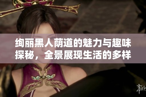 绚丽黑人荫道的魅力与趣味探秘，全景展现生活的多样性