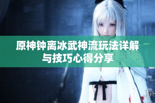 原神钟离冰武神流玩法详解与技巧心得分享