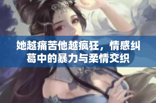 她越痛苦他越疯狂，情感纠葛中的暴力与柔情交织