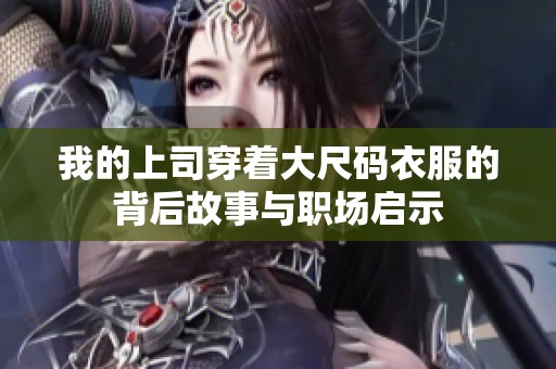 我的上司穿着大尺码衣服的背后故事与职场启示