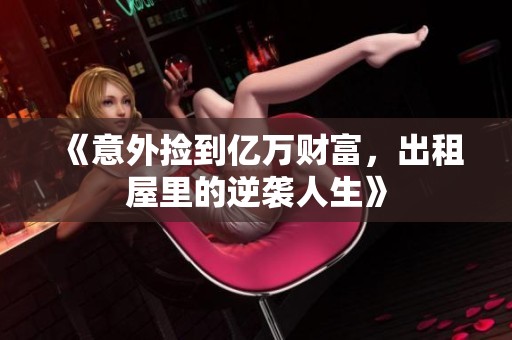《意外捡到亿万财富，出租屋里的逆袭人生》